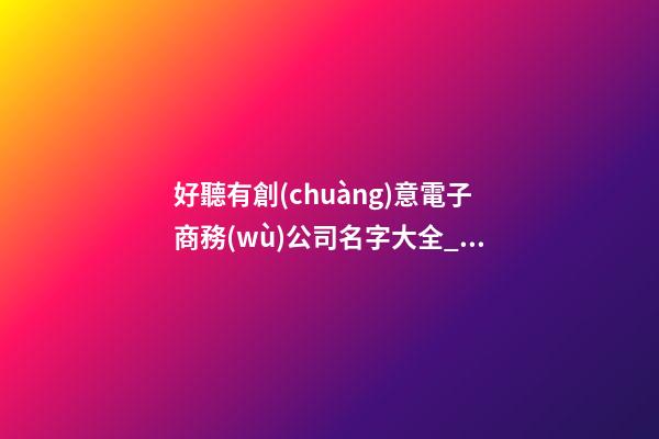 好聽有創(chuàng)意電子商務(wù)公司名字大全_好聽有創(chuàng)意電子商務(wù)公司名字大全 有創(chuàng)意響亮電子商務(wù)公司起名-第1張-公司起名-玄機(jī)派
